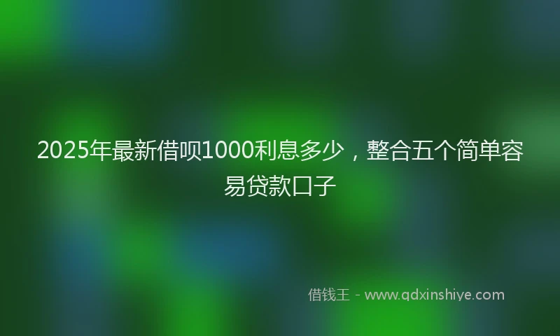 2025年最新借呗1000利息多少，整合五个简单容易贷款口子