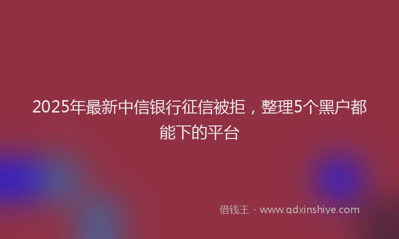 2025年最新中信银行征信被拒，整理5个黑户都能下的平台