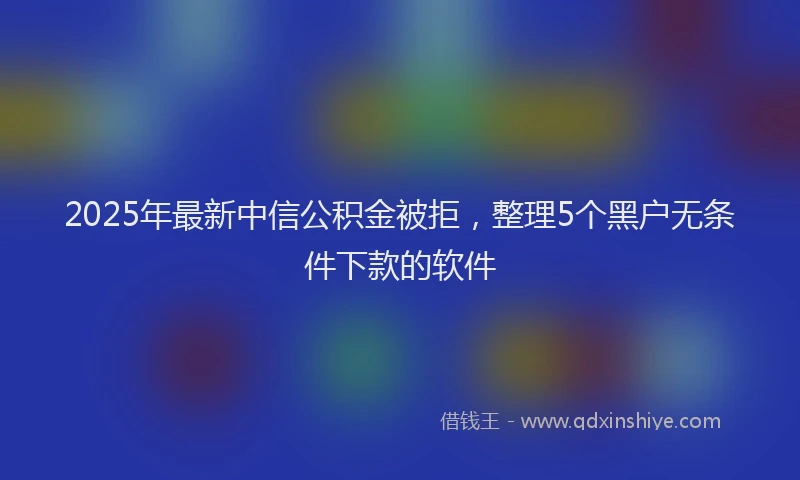 2025年最新中信公积金被拒，整理5个黑户无条件下款的软件