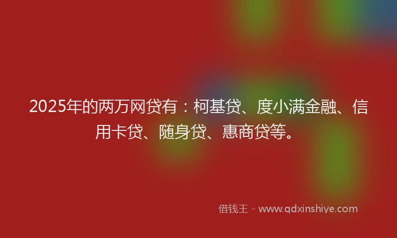 2025年的两万网贷有：柯基贷、度小满金融、信用卡贷、随身贷、惠商贷等。