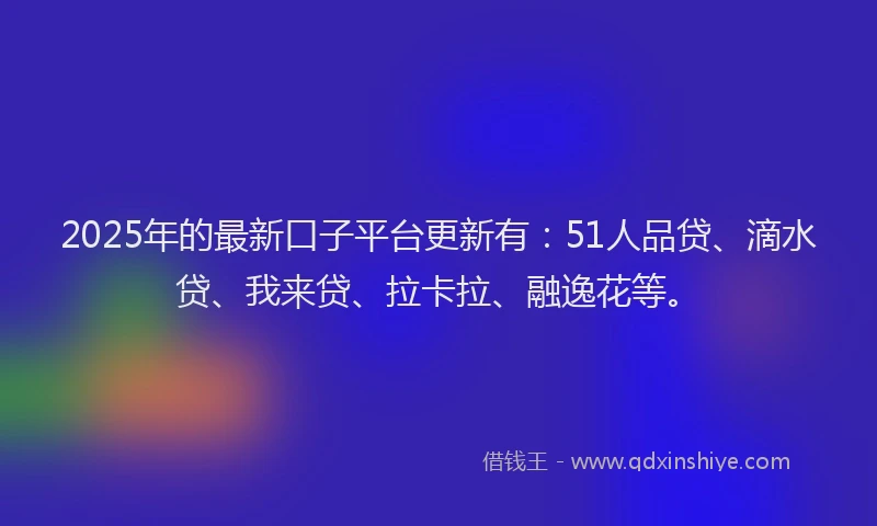 2025年的最新口子平台更新有：51人品贷、滴水贷、我来贷、拉卡拉、融逸花等。
