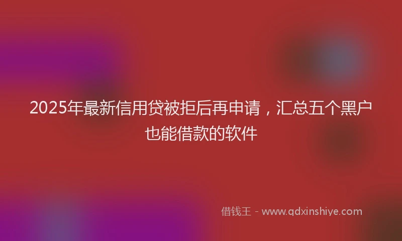 2025年最新信用贷被拒后再申请，汇总五个黑户也能借款的软件