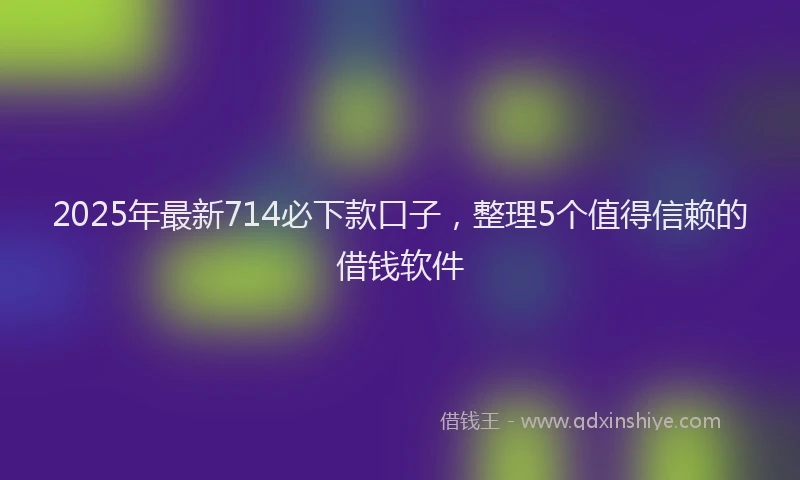 2025年最新714必下款口子，整理5个值得信赖的借钱软件