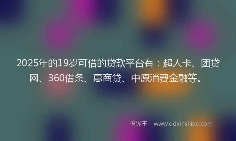 2025年的19岁可借的贷款平台有：超人卡、团贷网、360借条、惠商贷、中原消费金融等。