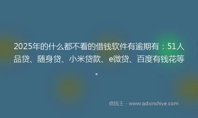 2025年的什么都不看的借钱软件有逾期有：51人品贷、随身贷、小米贷款、e微贷、百度有钱花等。
