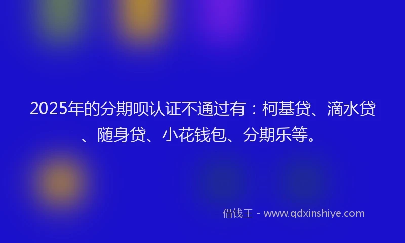2025年的分期呗认证不通过有：柯基贷、滴水贷、随身贷、小花钱包、分期乐等。