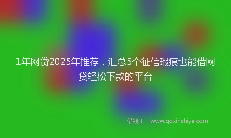 1年网贷2025年推荐，汇总5个征信瑕疵也能借网贷轻松下款的平台