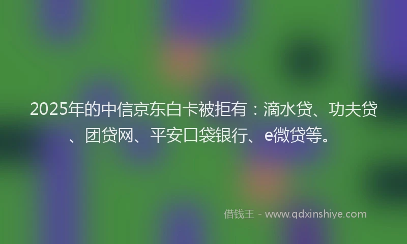 2025年的中信京东白卡被拒有：滴水贷、功夫贷、团贷网、平安口袋银行、e微贷等。