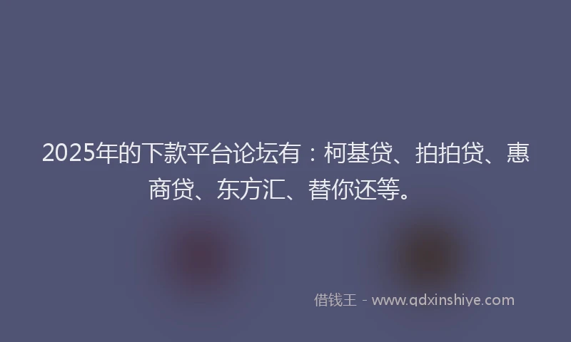 2025年的下款平台论坛有：柯基贷、拍拍贷、惠商贷、东方汇、替你还等。