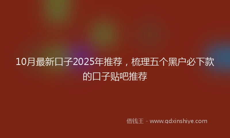 10月最新口子2025年推荐，梳理五个黑户必下款的口子贴吧推荐