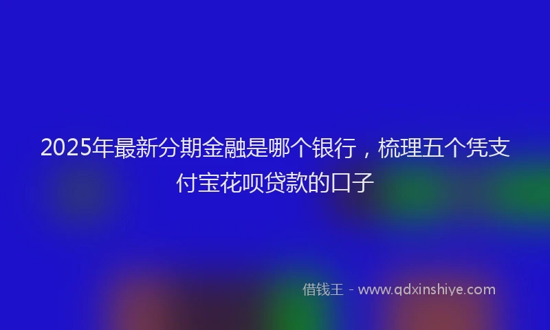 2025年最新分期金融是哪个银行，梳理五个凭支付宝花呗贷款的口子