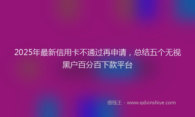 2025年最新信用卡不通过再申请，总结五个无视黑户百分百下款平台