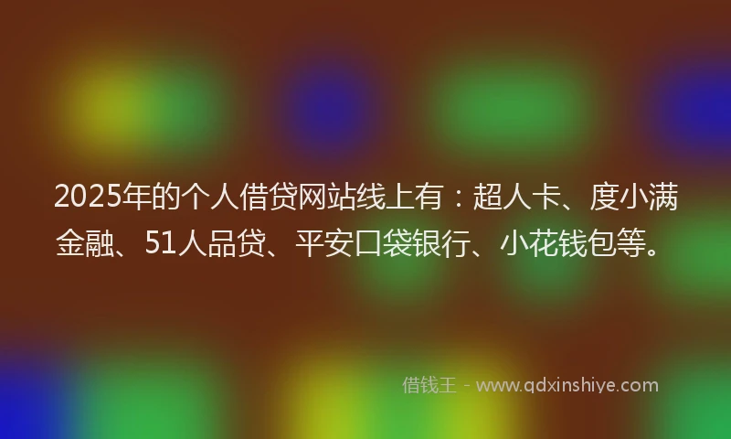 2025年的个人借贷网站线上有：超人卡、度小满金融、51人品贷、平安口袋银行、小花钱包等。