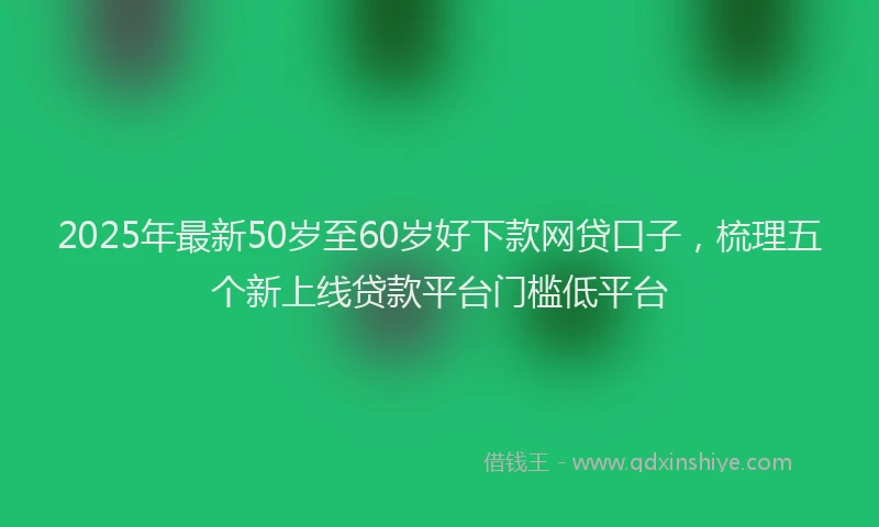 2025年最新50岁至60岁好下款网贷口子，梳理五个新上线贷款平台门槛低平台