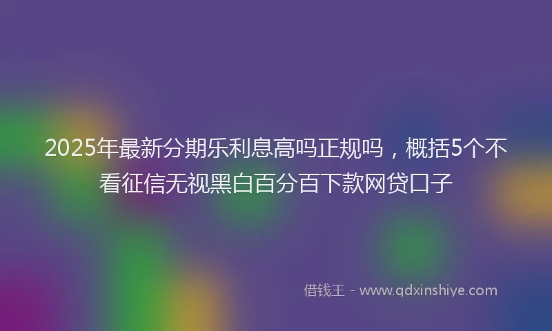 2025年最新分期乐利息高吗正规吗，概括5个不看征信无视黑白百分百下款网贷口子