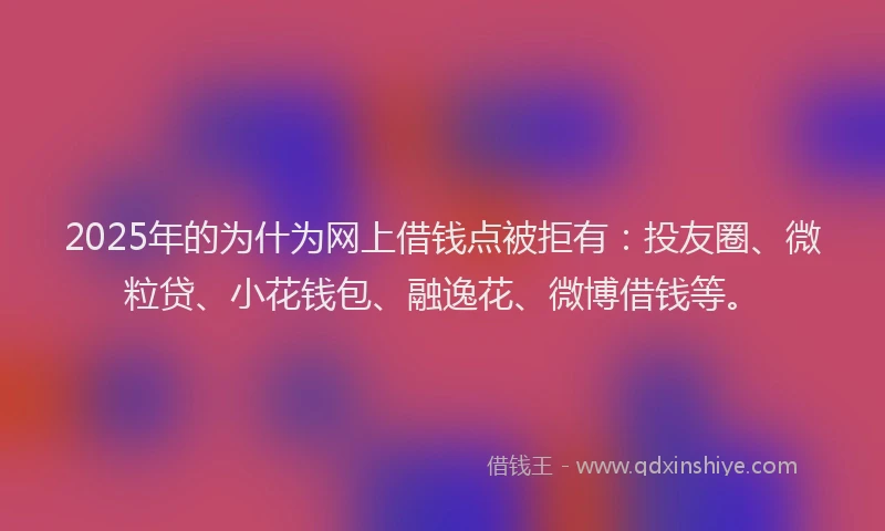 2025年的为什为网上借钱点被拒有：投友圈、微粒贷、小花钱包、融逸花、微博借钱等。