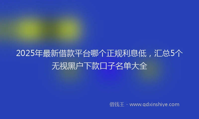 2025年最新借款平台哪个正规利息低，汇总5个无视黑户下款口子名单大全