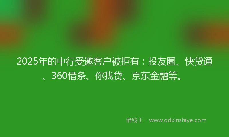 2025年的中行受邀客户被拒有：投友圈、快贷通、360借条、你我贷、京东金融等。