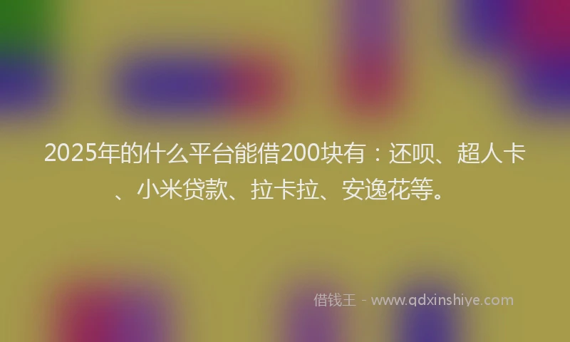 2025年的什么平台能借200块有：还呗、超人卡、小米贷款、拉卡拉、安逸花等。