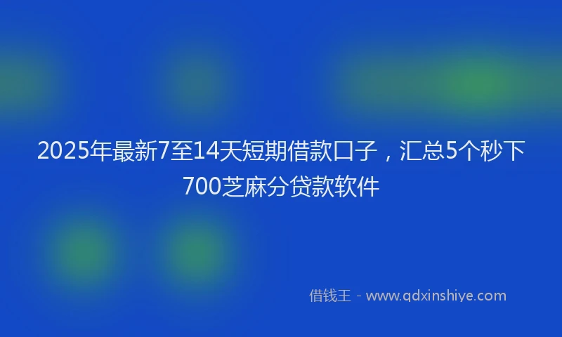2025年最新7至14天短期借款口子，汇总5个秒下700芝麻分贷款软件