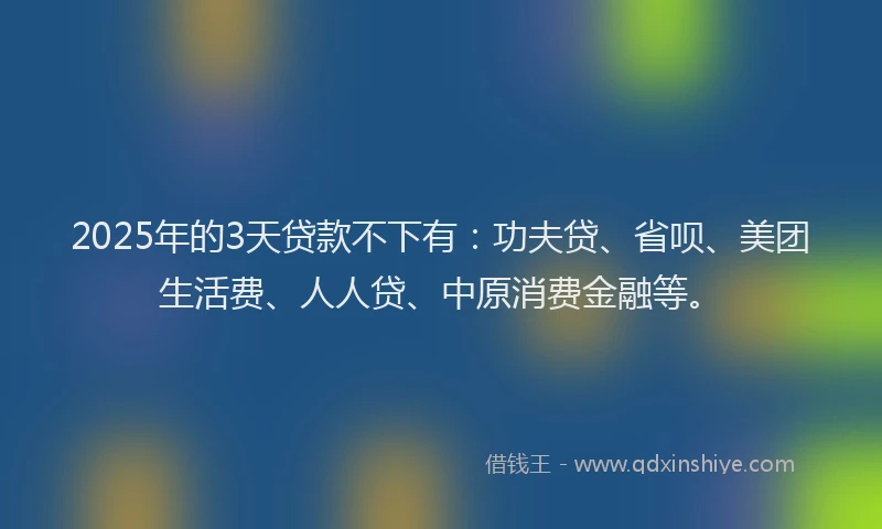 2025年的3天贷款不下有：功夫贷、省呗、美团生活费、人人贷、中原消费金融等。