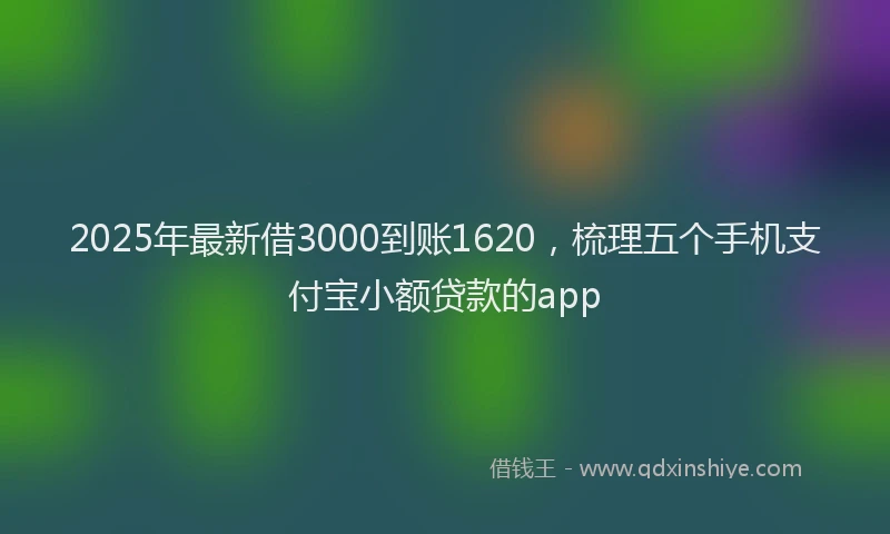 2025年最新借3000到账1620，梳理五个手机支付宝小额贷款的app