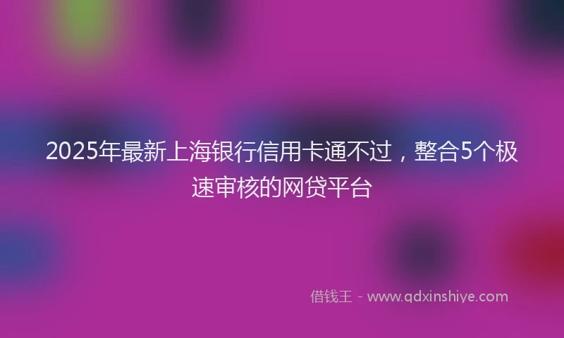 2025年最新上海银行信用卡通不过，整合5个极速审核的网贷平台