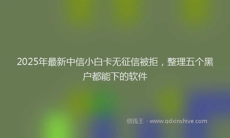 2025年最新中信小白卡无征信被拒，整理五个黑户都能下的软件