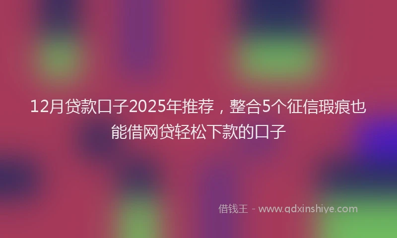 12月贷款口子2025年推荐，整合5个征信瑕疵也能借网贷轻松下款的口子