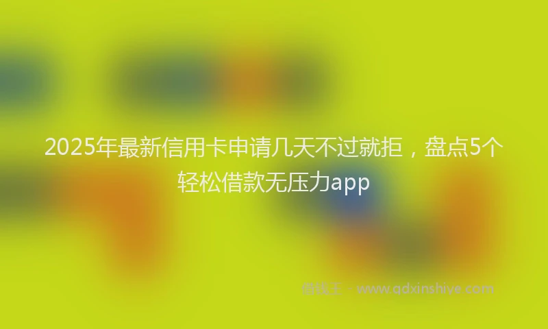 2025年最新信用卡申请几天不过就拒，盘点5个轻松借款无压力app