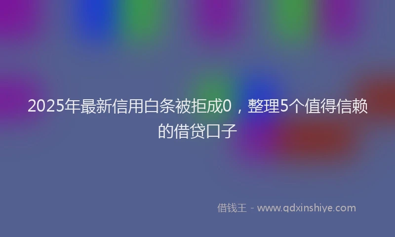 2025年最新信用白条被拒成0，整理5个值得信赖的借贷口子