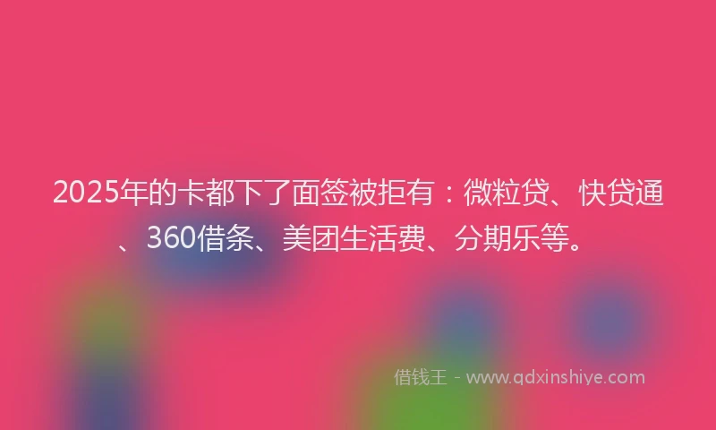 2025年的卡都下了面签被拒有：微粒贷、快贷通、360借条、美团生活费、分期乐等。