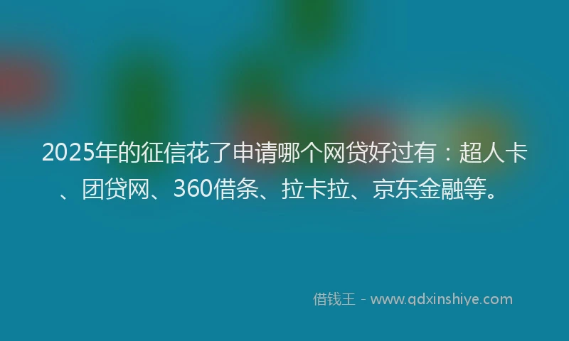 2025年的征信花了申请哪个网贷好过有：超人卡、团贷网、360借条、拉卡拉、京东金融等。