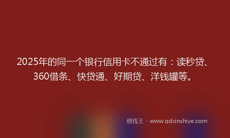 2025年的同一个银行信用卡不通过有：读秒贷、360借条、快贷通、好期贷、洋钱罐等。