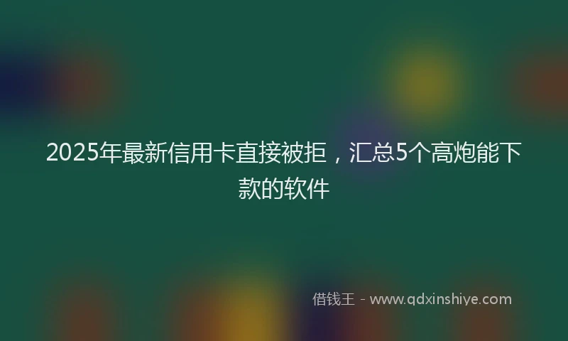 2025年最新信用卡直接被拒，汇总5个高炮能下款的软件