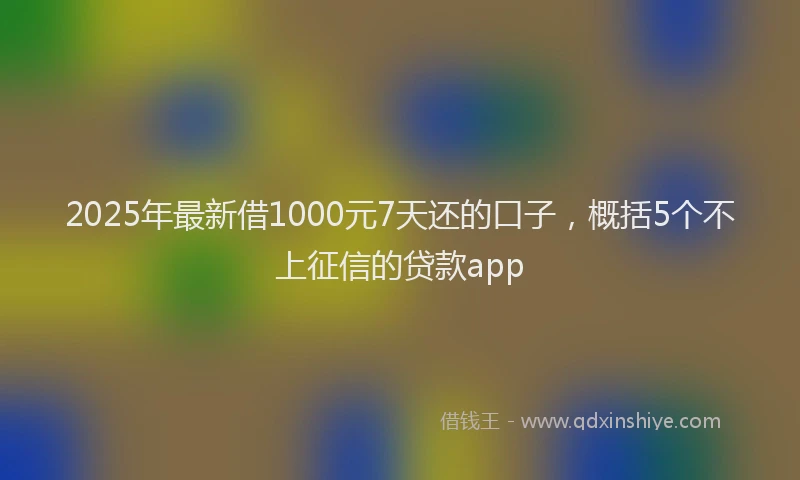 2025年最新借1000元7天还的口子，概括5个不上征信的贷款app
