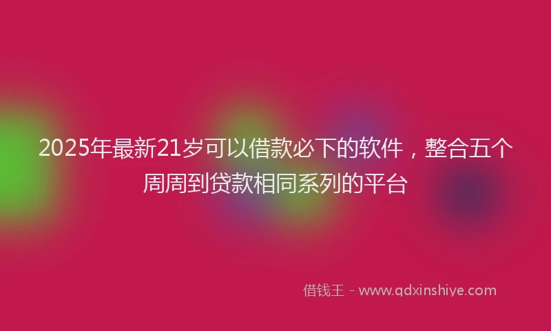 2025年最新21岁可以借款必下的软件，整合五个周周到贷款相同系列的平台