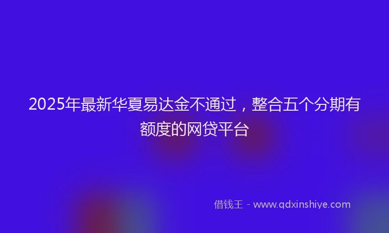 2025年最新华夏易达金不通过，整合五个分期有额度的网贷平台