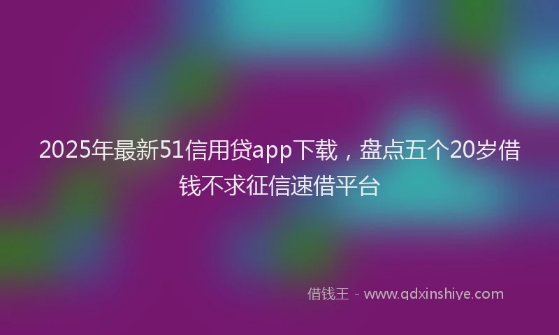 2025年最新51信用贷app下载，盘点五个20岁借钱不求征信速借平台