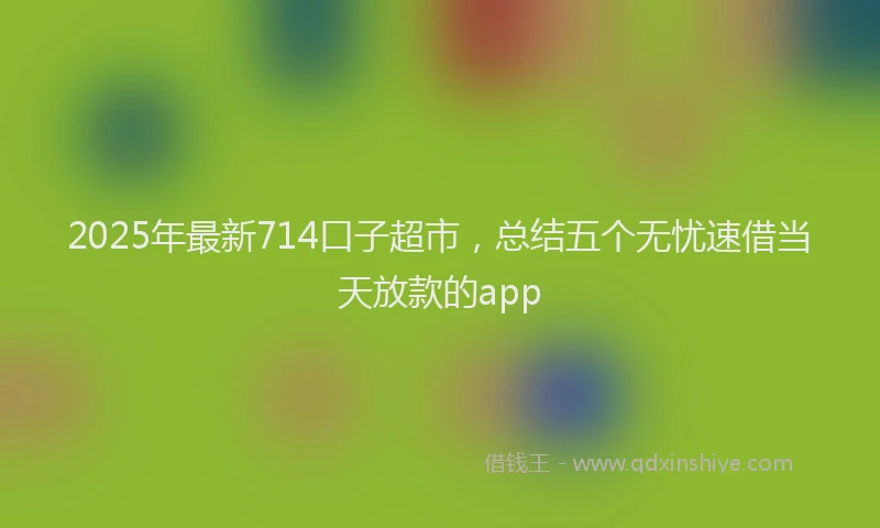 2025年最新714口子超市，总结五个无忧速借当天放款的app