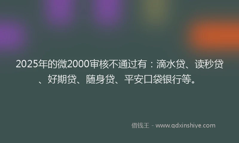 2025年的微2000审核不通过有：滴水贷、读秒贷、好期贷、随身贷、平安口袋银行等。