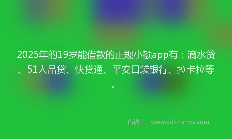 2025年的19岁能借款的正规小额app有：滴水贷、51人品贷、快贷通、平安口袋银行、拉卡拉等。