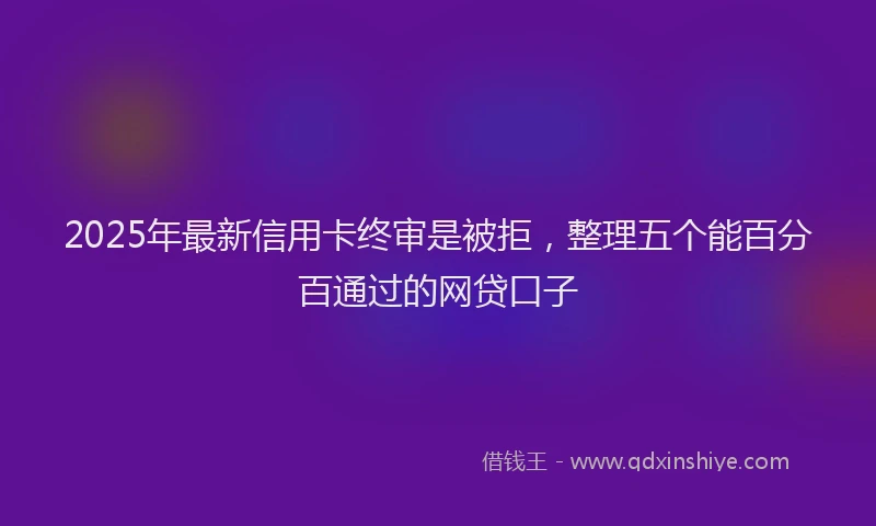 2025年最新信用卡终审是被拒，整理五个能百分百通过的网贷口子