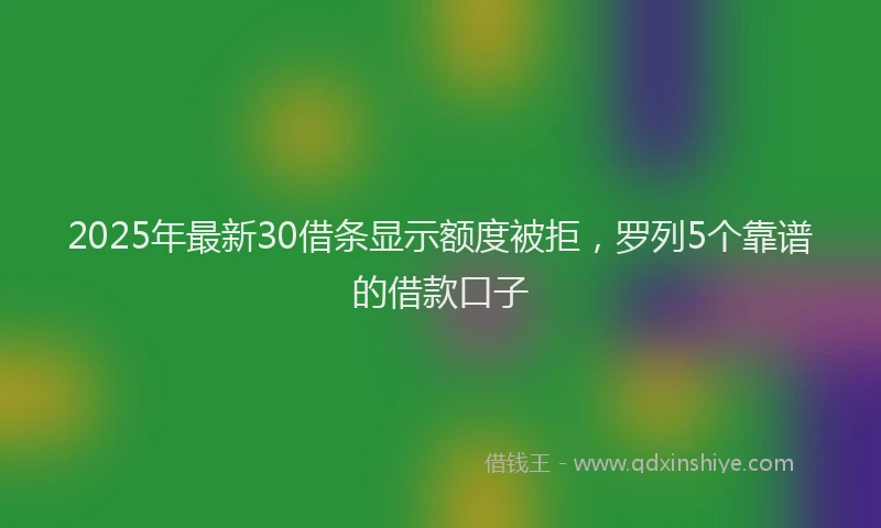 2025年最新30借条显示额度被拒，罗列5个靠谱的借款口子