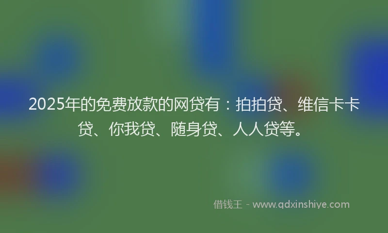 2025年的免费放款的网贷有：拍拍贷、维信卡卡贷、你我贷、随身贷、人人贷等。