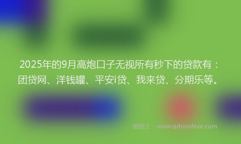2025年的9月高炮口子无视所有秒下的贷款有：团贷网、洋钱罐、平安i贷、我来贷、分期乐等。