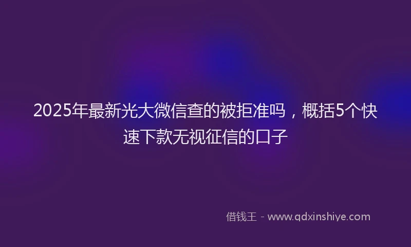 2025年最新光大微信查的被拒准吗，概括5个快速下款无视征信的口子