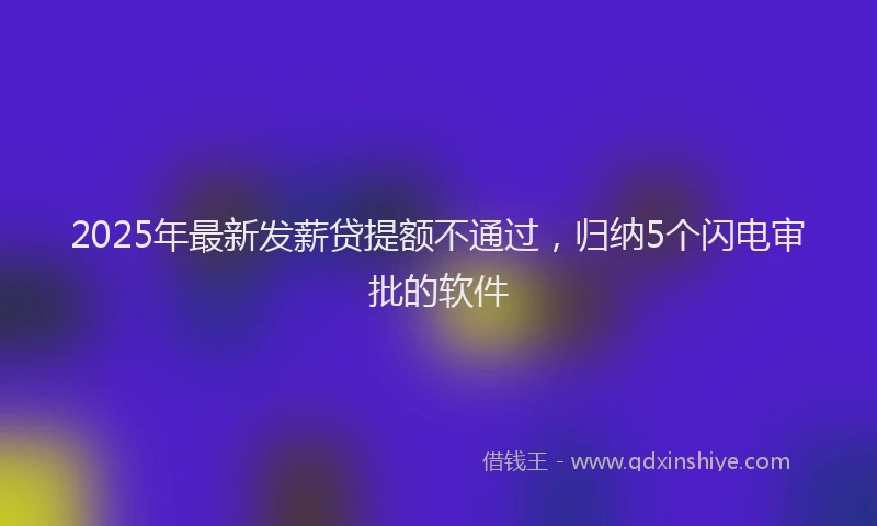 2025年最新发薪贷提额不通过，归纳5个闪电审批的软件