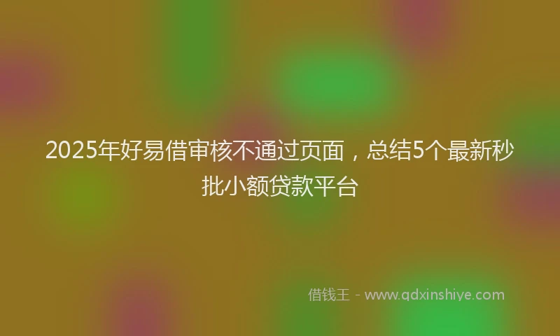 2025年好易借审核不通过页面，总结5个最新秒批小额贷款平台
