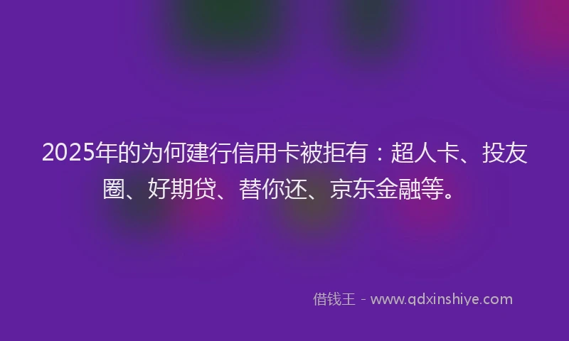 2025年的为何建行信用卡被拒有：超人卡、投友圈、好期贷、替你还、京东金融等。
